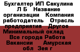 Бухгалтер ИП Сакулина Л.Б › Название организации ­ Компания-работодатель › Отрасль предприятия ­ Другое › Минимальный оклад ­ 1 - Все города Работа » Вакансии   . Амурская обл.,Зея г.